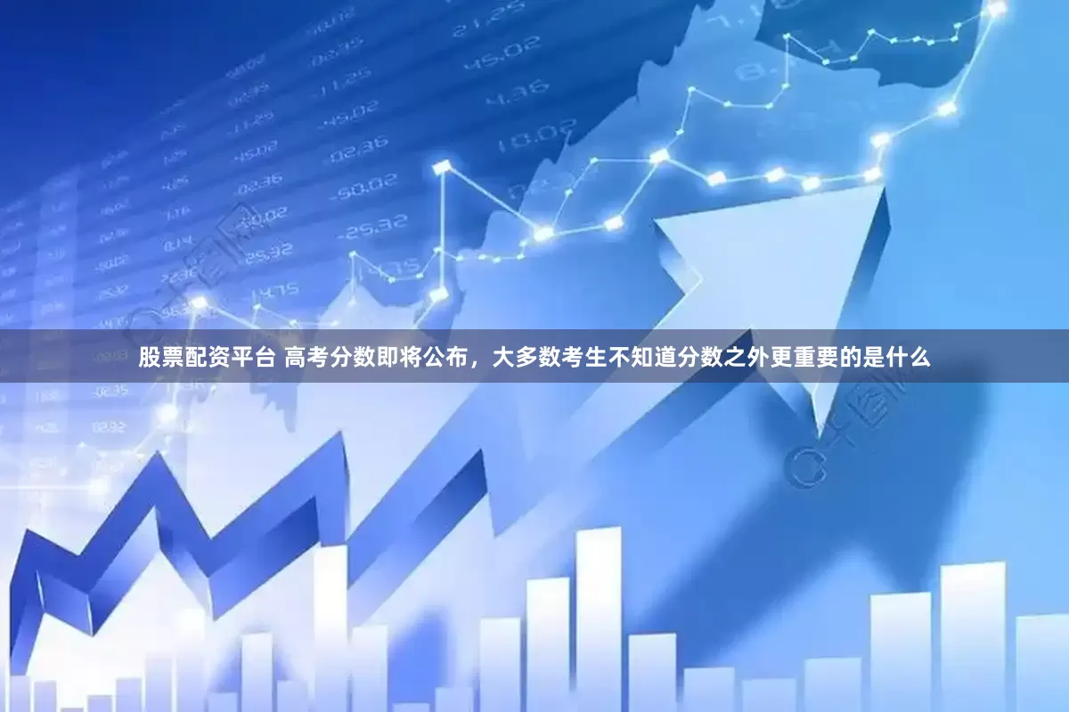股票配资平台 高考分数即将公布，大多数考生不知道分数之外更重要的是什么