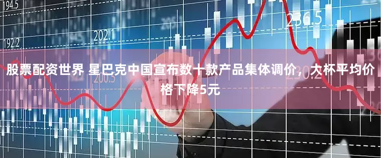 股票配资世界 星巴克中国宣布数十款产品集体调价，大杯平均价格下降5元