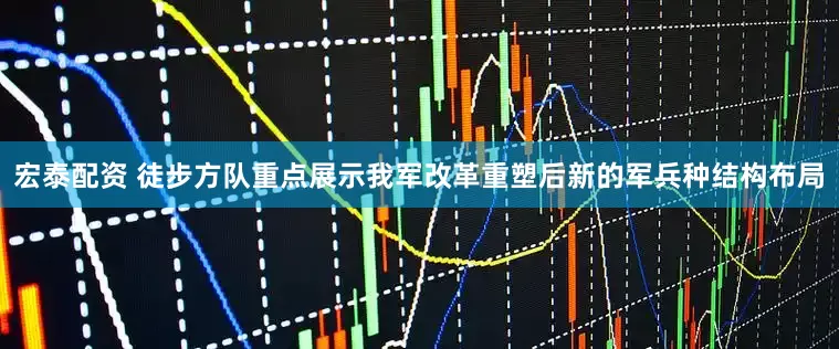 宏泰配资 徒步方队重点展示我军改革重塑后新的军兵种结构布局