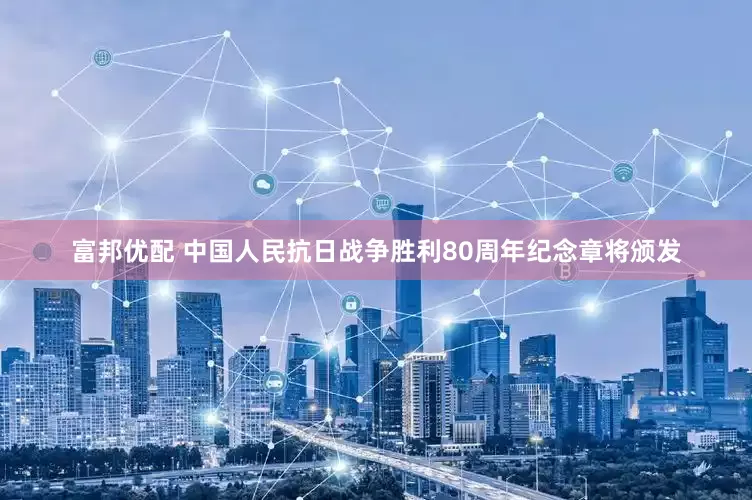 富邦优配 中国人民抗日战争胜利80周年纪念章将颁发