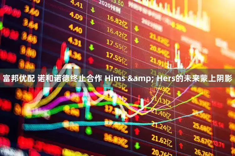富邦优配 诺和诺德终止合作 Hims & Hers的未来蒙上阴影