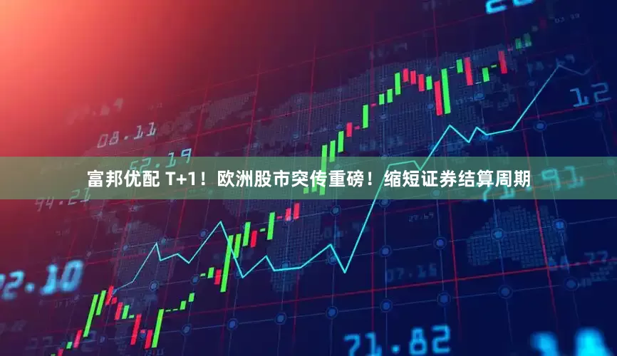 富邦优配 T+1！欧洲股市突传重磅！缩短证券结算周期