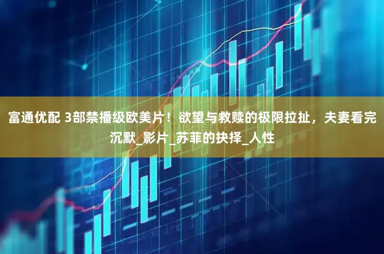 富通优配 3部禁播级欧美片！欲望与救赎的极限拉扯，夫妻看完沉默_影片_苏菲的抉择_人性