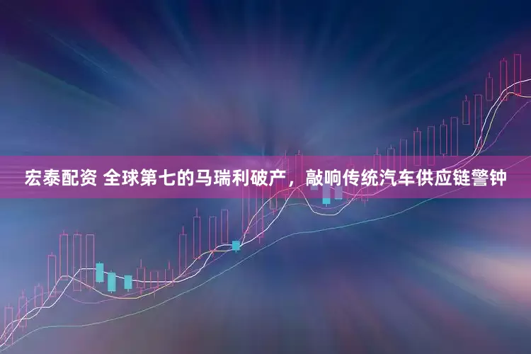 宏泰配资 全球第七的马瑞利破产，敲响传统汽车供应链警钟
