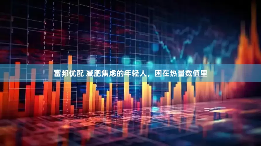 富邦优配 减肥焦虑的年轻人，困在热量数值里