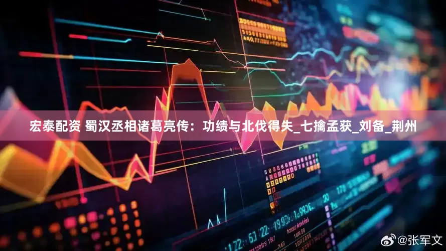 宏泰配资 蜀汉丞相诸葛亮传：功绩与北伐得失_七擒孟获_刘备_荆州