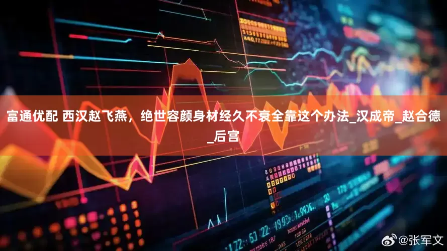 富通优配 西汉赵飞燕，绝世容颜身材经久不衰全靠这个办法_汉成帝_赵合德_后宫