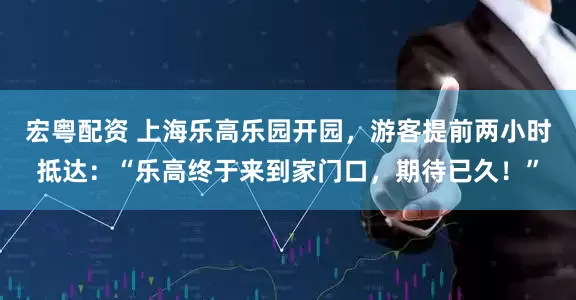 宏粤配资 上海乐高乐园开园，游客提前两小时抵达：“乐高终于来到家门口，期待已久！”