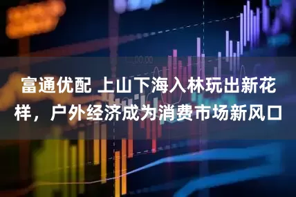 富通优配 上山下海入林玩出新花样，户外经济成为消费市场新风口