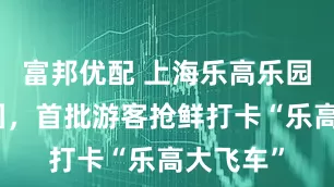 富邦优配 上海乐高乐园今日开园，首批游客抢鲜打卡“乐高大飞车”