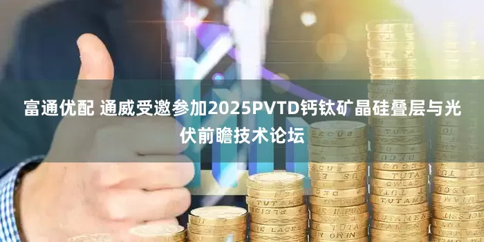 富通优配 通威受邀参加2025PVTD钙钛矿晶硅叠层与光伏前瞻技术论坛