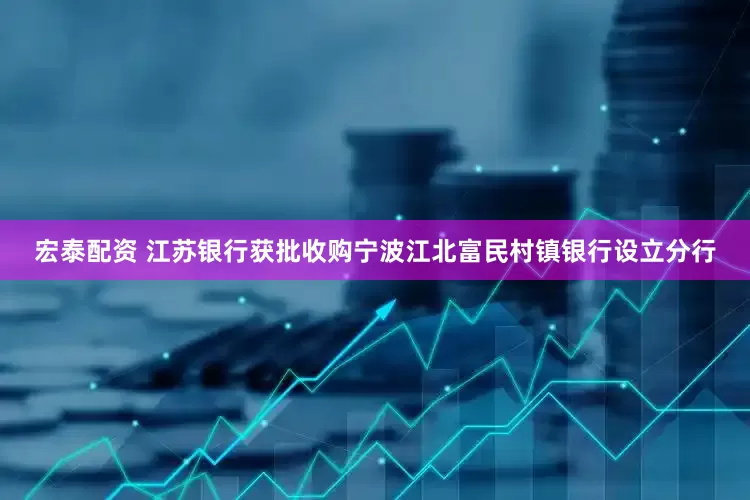 宏泰配资 江苏银行获批收购宁波江北富民村镇银行设立分行