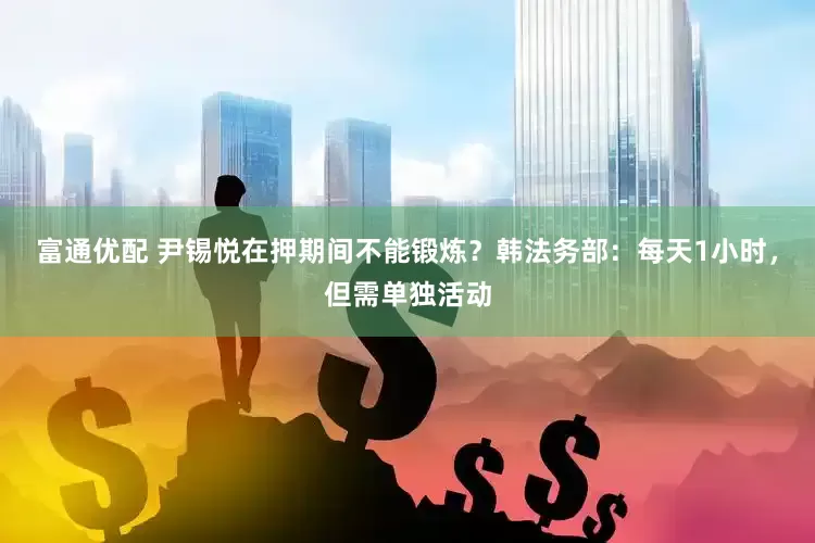 富通优配 尹锡悦在押期间不能锻炼？韩法务部：每天1小时，但需单独活动