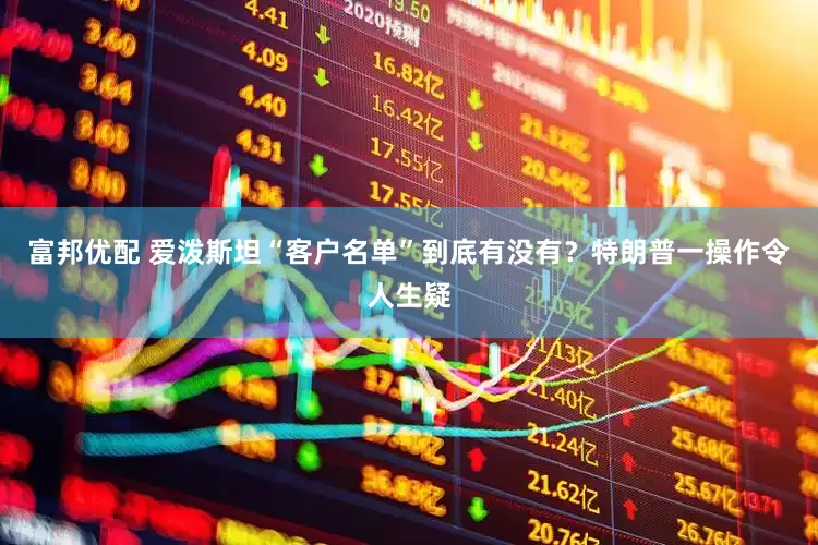 富邦优配 爱泼斯坦“客户名单”到底有没有？特朗普一操作令人生疑