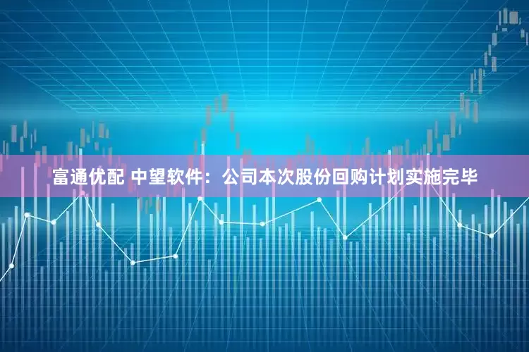 富通优配 中望软件：公司本次股份回购计划实施完毕