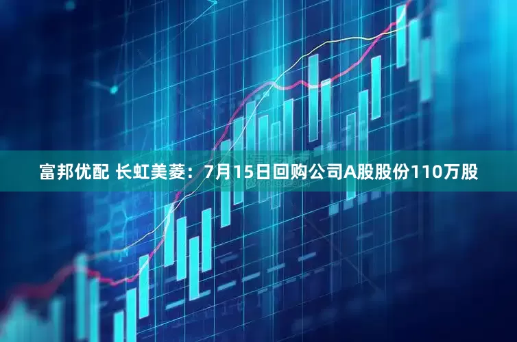 富邦优配 长虹美菱：7月15日回购公司A股股份110万股