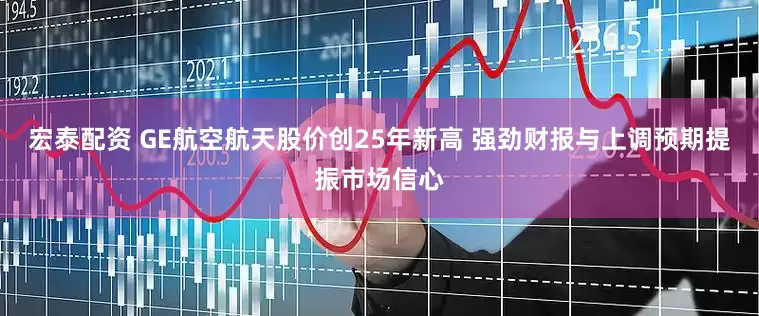 宏泰配资 GE航空航天股价创25年新高 强劲财报与上调预期提振市场信心