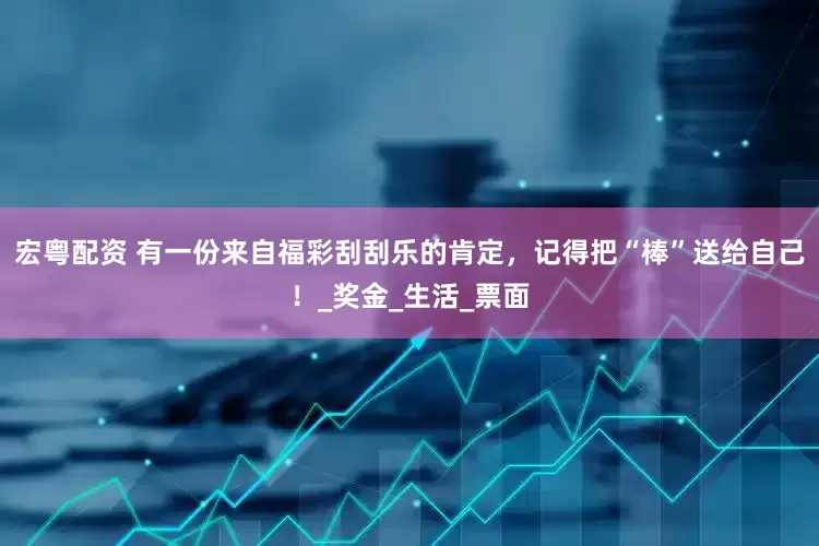 宏粤配资 有一份来自福彩刮刮乐的肯定，记得把“棒”送给自己！_奖金_生活_票面