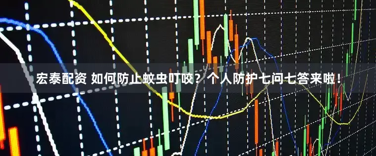 宏泰配资 如何防止蚊虫叮咬？个人防护七问七答来啦！