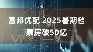 富邦优配 2025暑期档票房破50亿