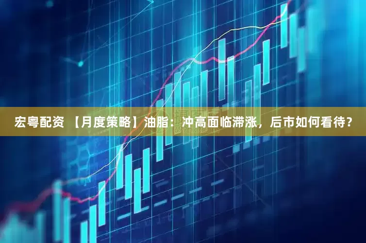 宏粤配资 【月度策略】油脂：冲高面临滞涨，后市如何看待？