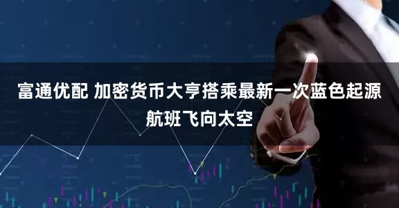 富通优配 加密货币大亨搭乘最新一次蓝色起源航班飞向太空