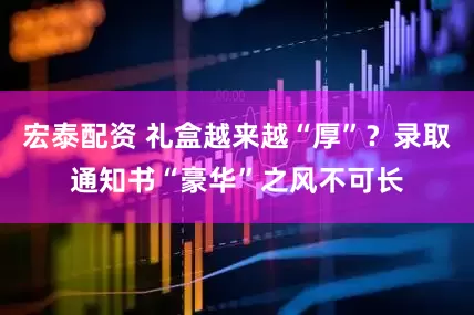 宏泰配资 礼盒越来越“厚”？录取通知书“豪华”之风不可长