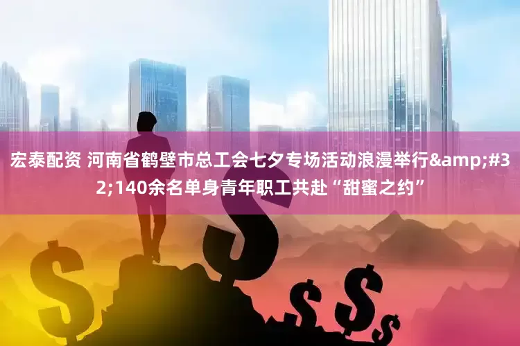 宏泰配资 河南省鹤壁市总工会七夕专场活动浪漫举行&#32;140余名单身青年职工共赴“甜蜜之约”