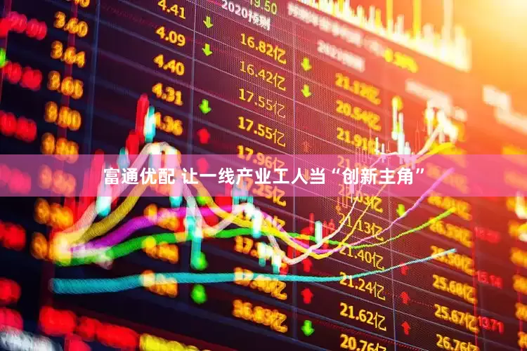 富通优配 让一线产业工人当“创新主角”