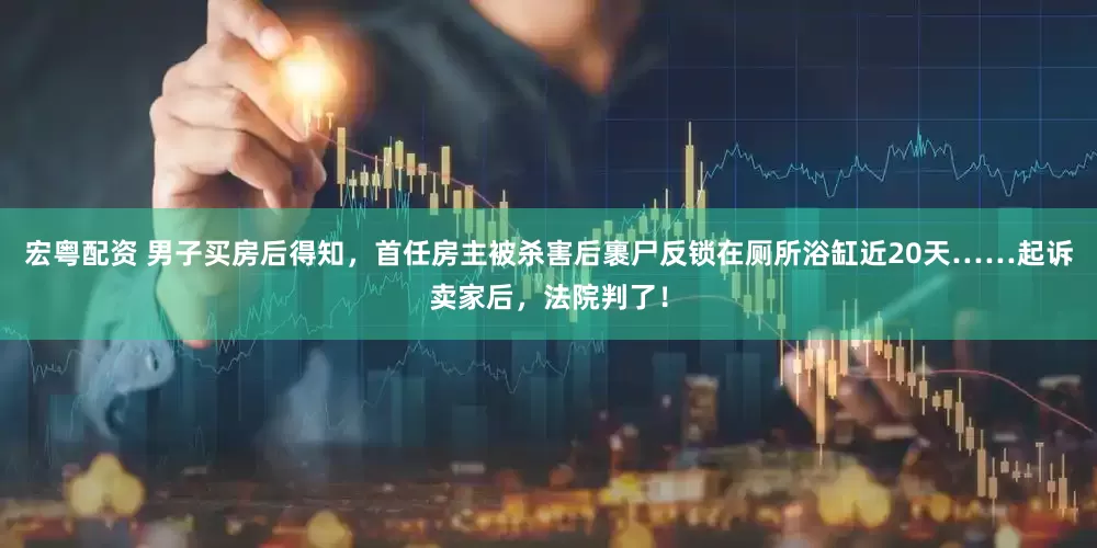 宏粤配资 男子买房后得知，首任房主被杀害后裹尸反锁在厕所浴缸近20天……起诉卖家后，法院判了！