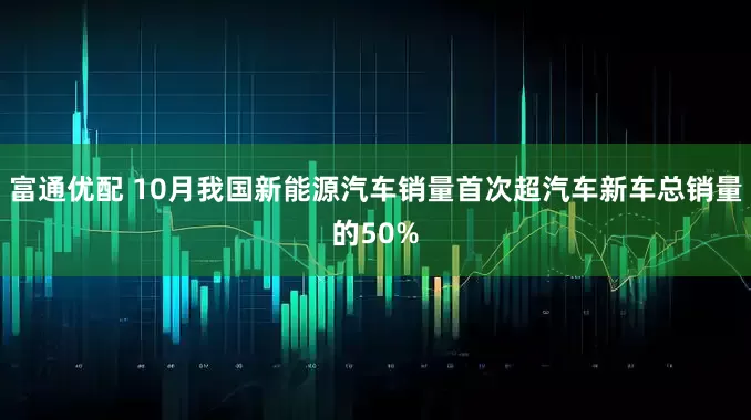 富通优配 10月我国新能源汽车销量首次超汽车新车总销量的50%