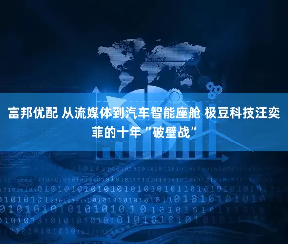 富邦优配 从流媒体到汽车智能座舱 极豆科技汪奕菲的十年“破壁战”